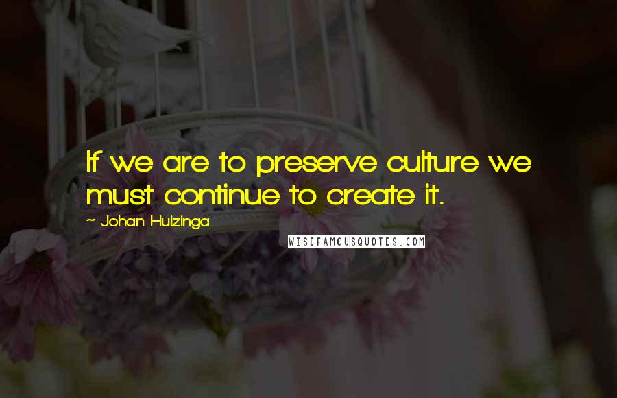 Johan Huizinga Quotes: If we are to preserve culture we must continue to create it.