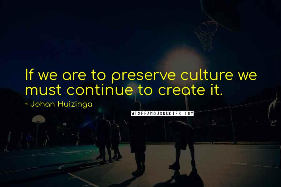 Johan Huizinga Quotes: If we are to preserve culture we must continue to create it.