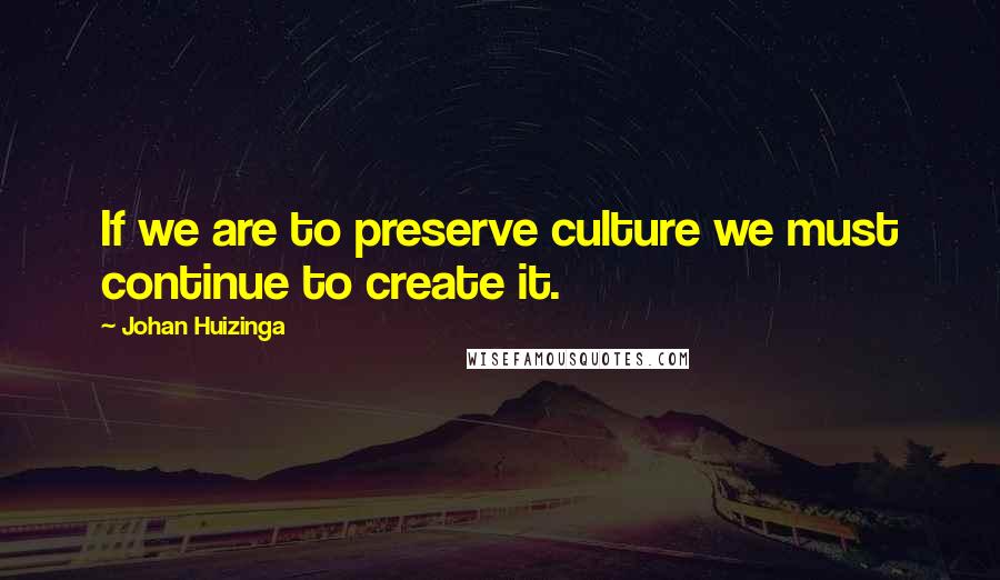 Johan Huizinga Quotes: If we are to preserve culture we must continue to create it.