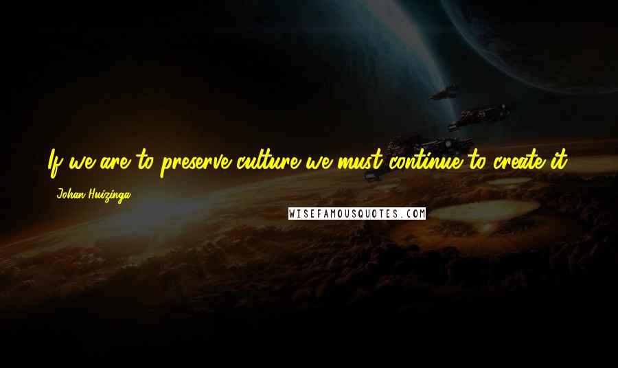 Johan Huizinga Quotes: If we are to preserve culture we must continue to create it.