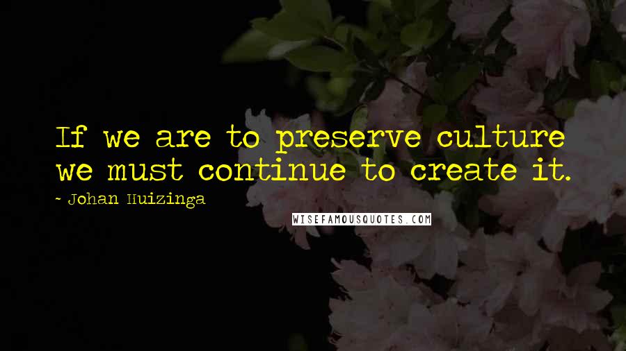 Johan Huizinga Quotes: If we are to preserve culture we must continue to create it.