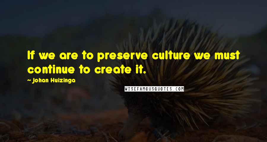 Johan Huizinga Quotes: If we are to preserve culture we must continue to create it.