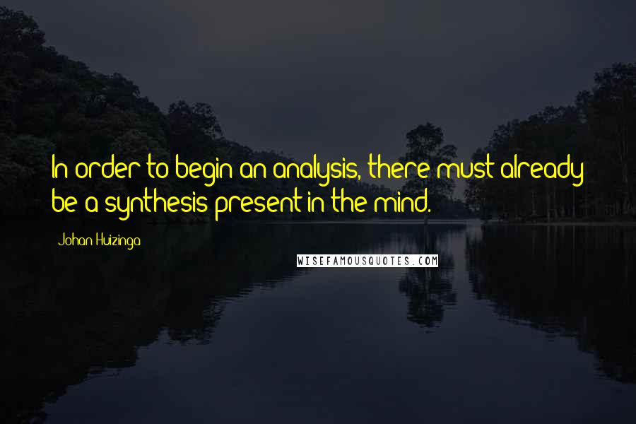 Johan Huizinga Quotes: In order to begin an analysis, there must already be a synthesis present in the mind.