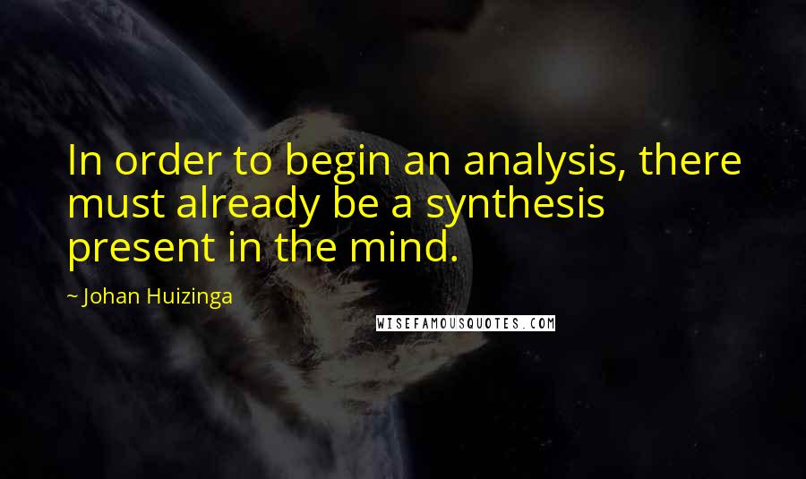 Johan Huizinga Quotes: In order to begin an analysis, there must already be a synthesis present in the mind.