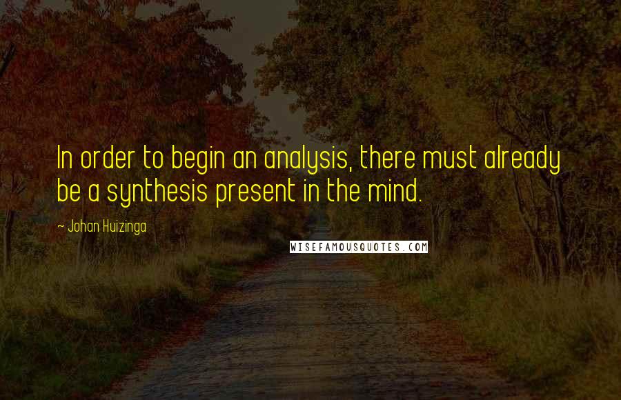 Johan Huizinga Quotes: In order to begin an analysis, there must already be a synthesis present in the mind.