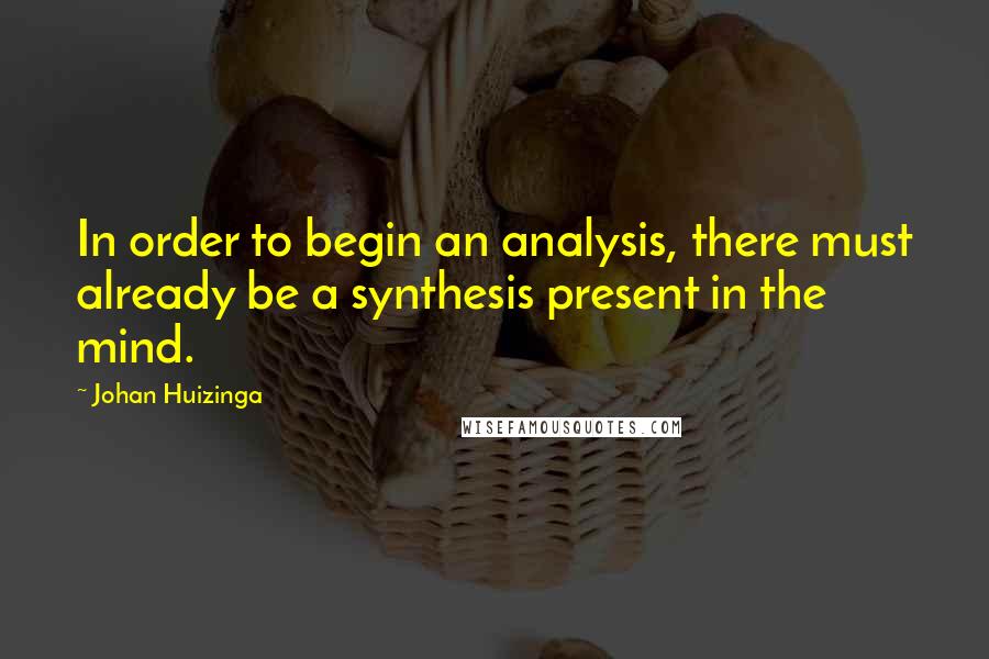 Johan Huizinga Quotes: In order to begin an analysis, there must already be a synthesis present in the mind.