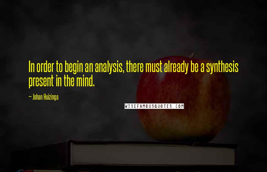 Johan Huizinga Quotes: In order to begin an analysis, there must already be a synthesis present in the mind.