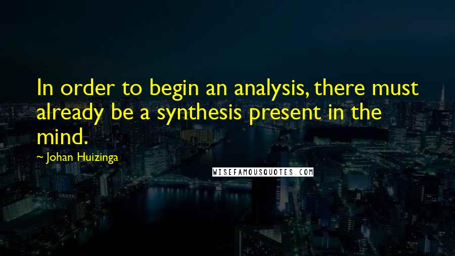 Johan Huizinga Quotes: In order to begin an analysis, there must already be a synthesis present in the mind.