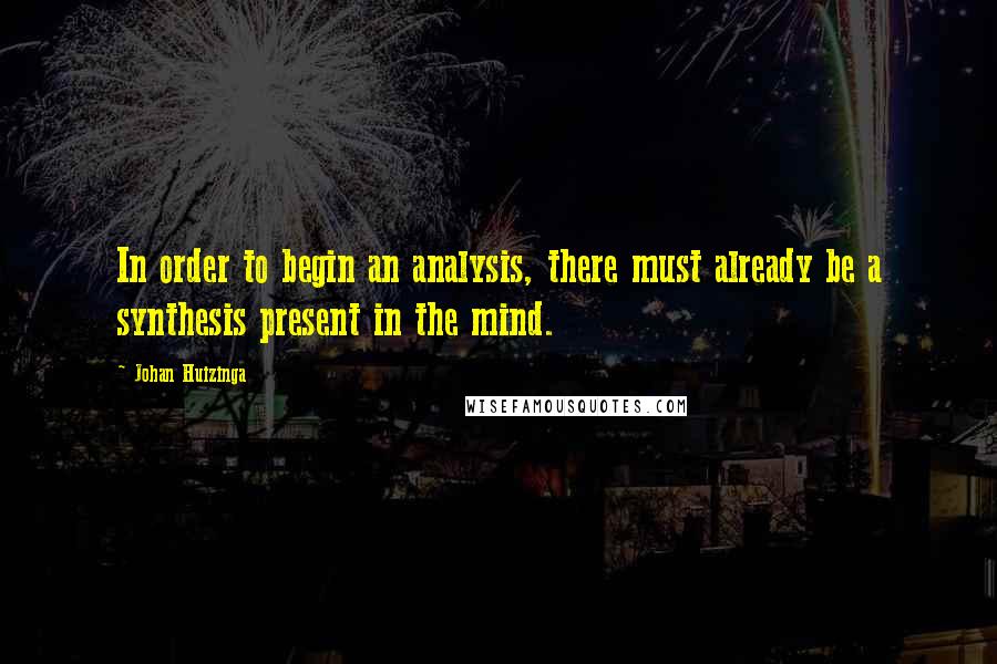 Johan Huizinga Quotes: In order to begin an analysis, there must already be a synthesis present in the mind.