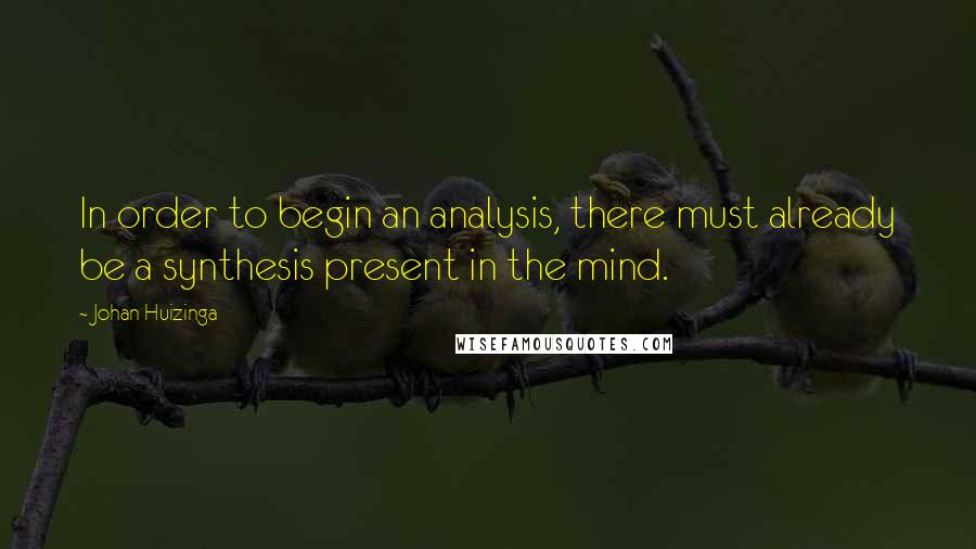 Johan Huizinga Quotes: In order to begin an analysis, there must already be a synthesis present in the mind.