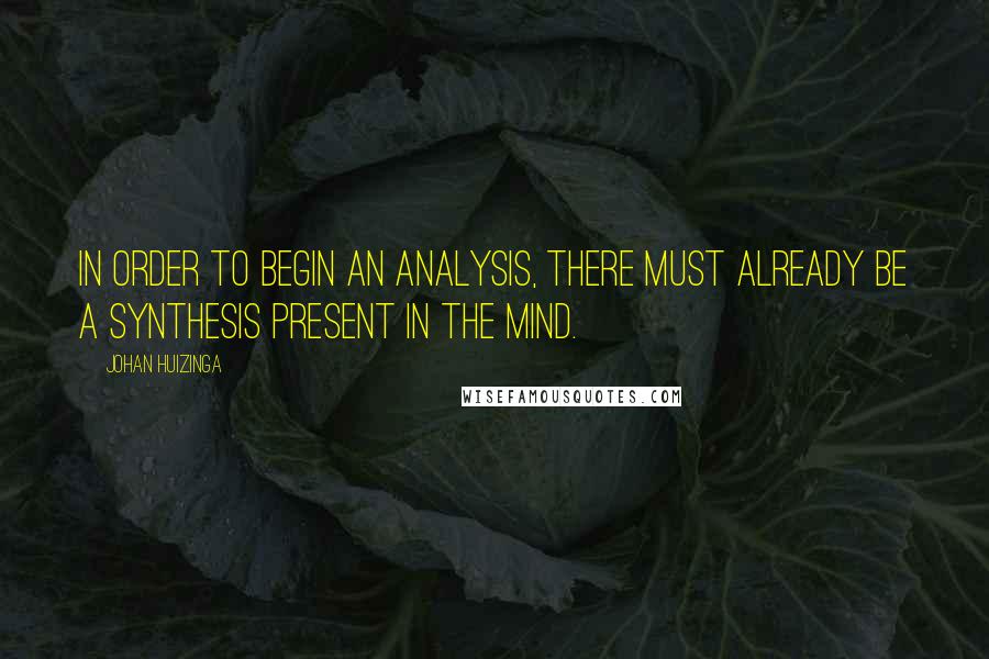 Johan Huizinga Quotes: In order to begin an analysis, there must already be a synthesis present in the mind.