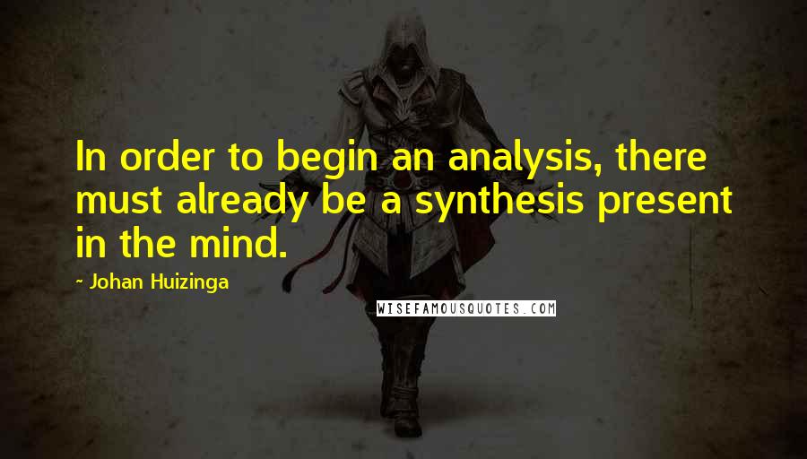 Johan Huizinga Quotes: In order to begin an analysis, there must already be a synthesis present in the mind.