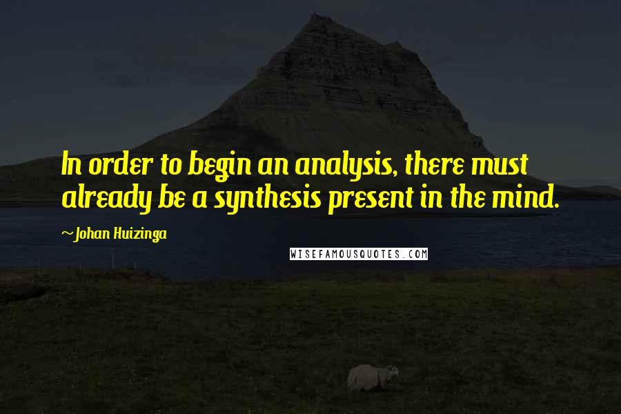 Johan Huizinga Quotes: In order to begin an analysis, there must already be a synthesis present in the mind.