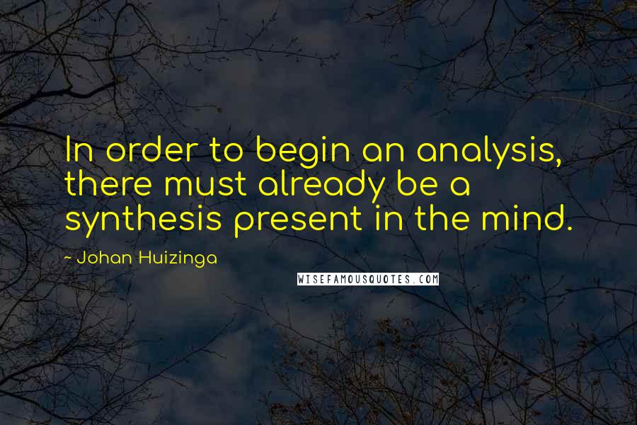 Johan Huizinga Quotes: In order to begin an analysis, there must already be a synthesis present in the mind.
