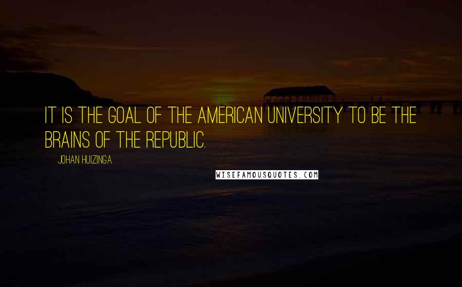 Johan Huizinga Quotes: It is the goal of the American university to be the brains of the republic.