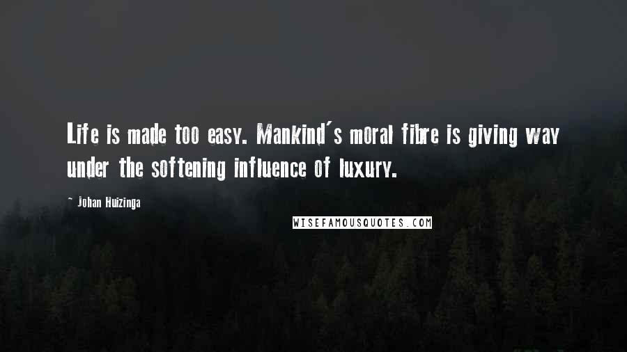 Johan Huizinga Quotes: Life is made too easy. Mankind's moral fibre is giving way under the softening influence of luxury.