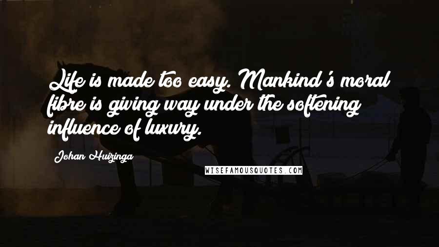 Johan Huizinga Quotes: Life is made too easy. Mankind's moral fibre is giving way under the softening influence of luxury.