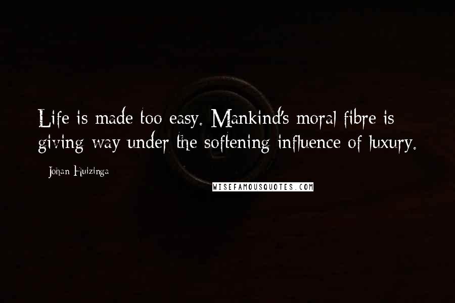 Johan Huizinga Quotes: Life is made too easy. Mankind's moral fibre is giving way under the softening influence of luxury.