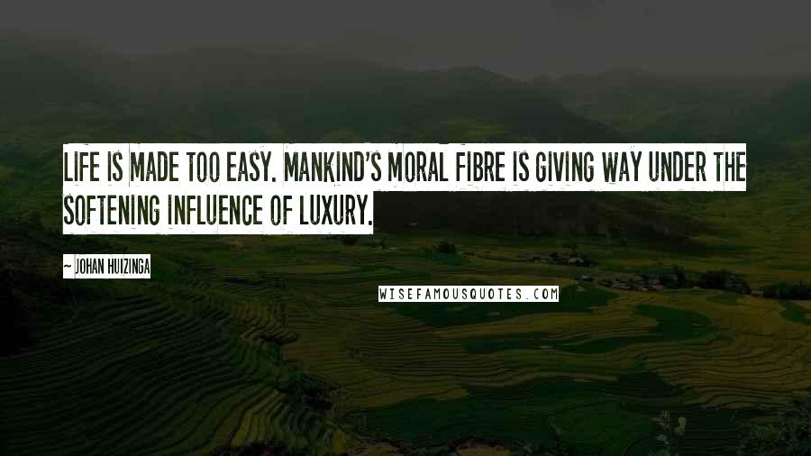 Johan Huizinga Quotes: Life is made too easy. Mankind's moral fibre is giving way under the softening influence of luxury.