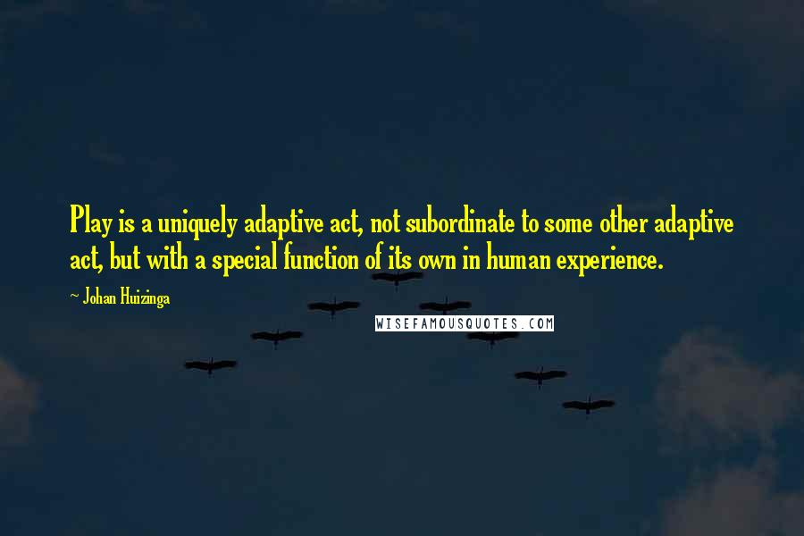 Johan Huizinga Quotes: Play is a uniquely adaptive act, not subordinate to some other adaptive act, but with a special function of its own in human experience.