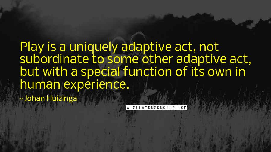 Johan Huizinga Quotes: Play is a uniquely adaptive act, not subordinate to some other adaptive act, but with a special function of its own in human experience.