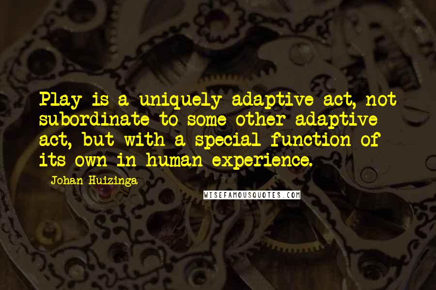 Johan Huizinga Quotes: Play is a uniquely adaptive act, not subordinate to some other adaptive act, but with a special function of its own in human experience.