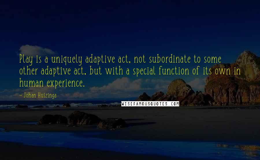 Johan Huizinga Quotes: Play is a uniquely adaptive act, not subordinate to some other adaptive act, but with a special function of its own in human experience.
