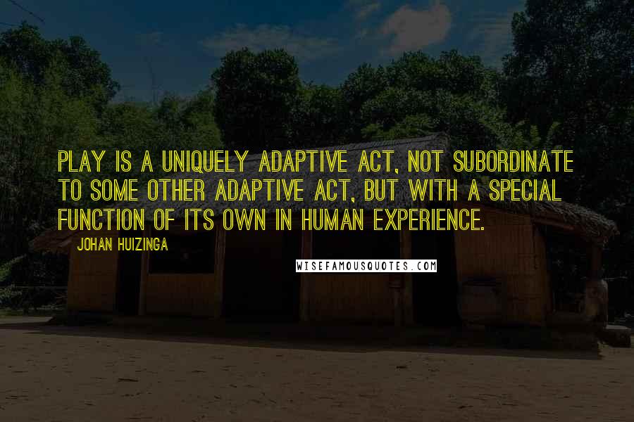 Johan Huizinga Quotes: Play is a uniquely adaptive act, not subordinate to some other adaptive act, but with a special function of its own in human experience.