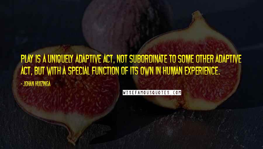 Johan Huizinga Quotes: Play is a uniquely adaptive act, not subordinate to some other adaptive act, but with a special function of its own in human experience.