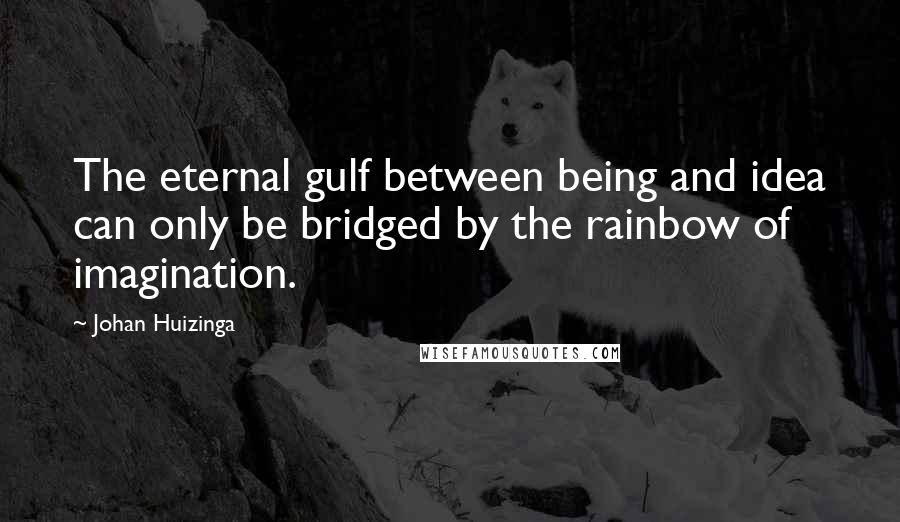Johan Huizinga Quotes: The eternal gulf between being and idea can only be bridged by the rainbow of imagination.