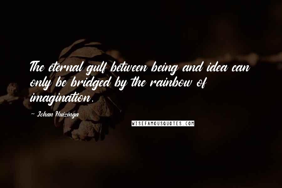 Johan Huizinga Quotes: The eternal gulf between being and idea can only be bridged by the rainbow of imagination.