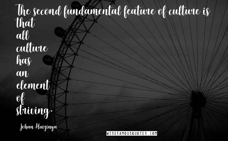 Johan Huizinga Quotes: The second fundamental feature of culture is that all culture has an element of striving.