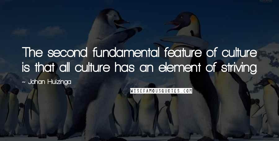 Johan Huizinga Quotes: The second fundamental feature of culture is that all culture has an element of striving.