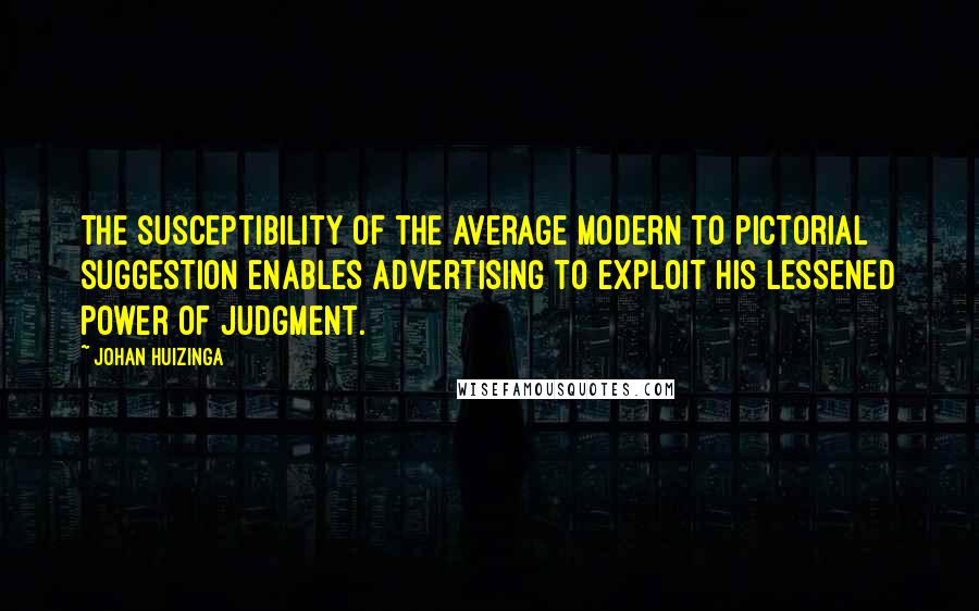 Johan Huizinga Quotes: The susceptibility of the average modern to pictorial suggestion enables advertising to exploit his lessened power of judgment.