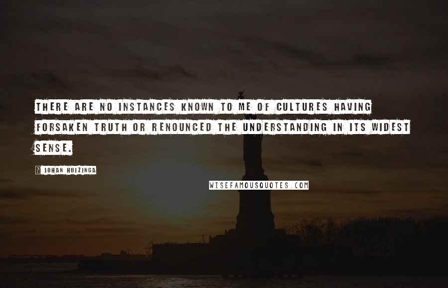 Johan Huizinga Quotes: There are no instances known to me of cultures having forsaken Truth or renounced the understanding in its widest sense.