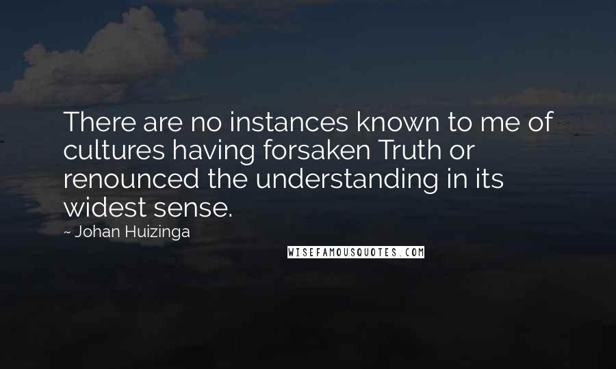 Johan Huizinga Quotes: There are no instances known to me of cultures having forsaken Truth or renounced the understanding in its widest sense.
