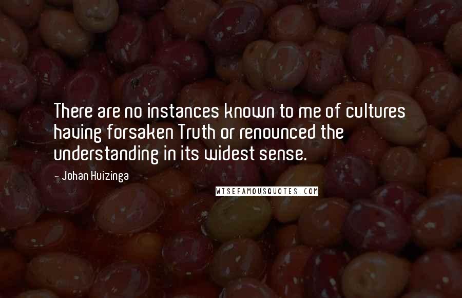 Johan Huizinga Quotes: There are no instances known to me of cultures having forsaken Truth or renounced the understanding in its widest sense.