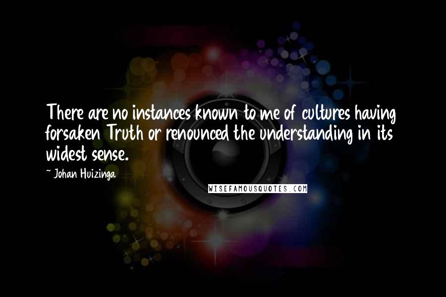 Johan Huizinga Quotes: There are no instances known to me of cultures having forsaken Truth or renounced the understanding in its widest sense.