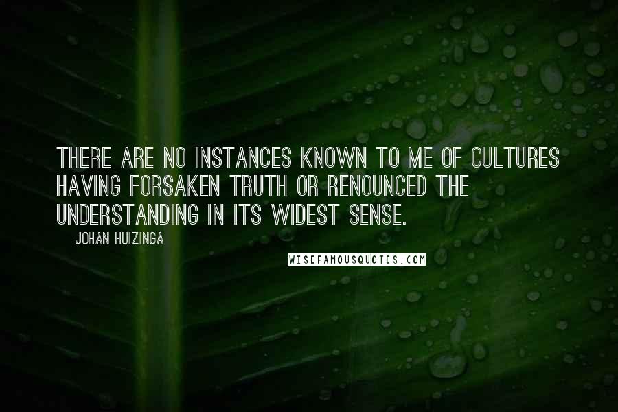 Johan Huizinga Quotes: There are no instances known to me of cultures having forsaken Truth or renounced the understanding in its widest sense.