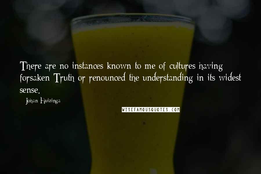 Johan Huizinga Quotes: There are no instances known to me of cultures having forsaken Truth or renounced the understanding in its widest sense.