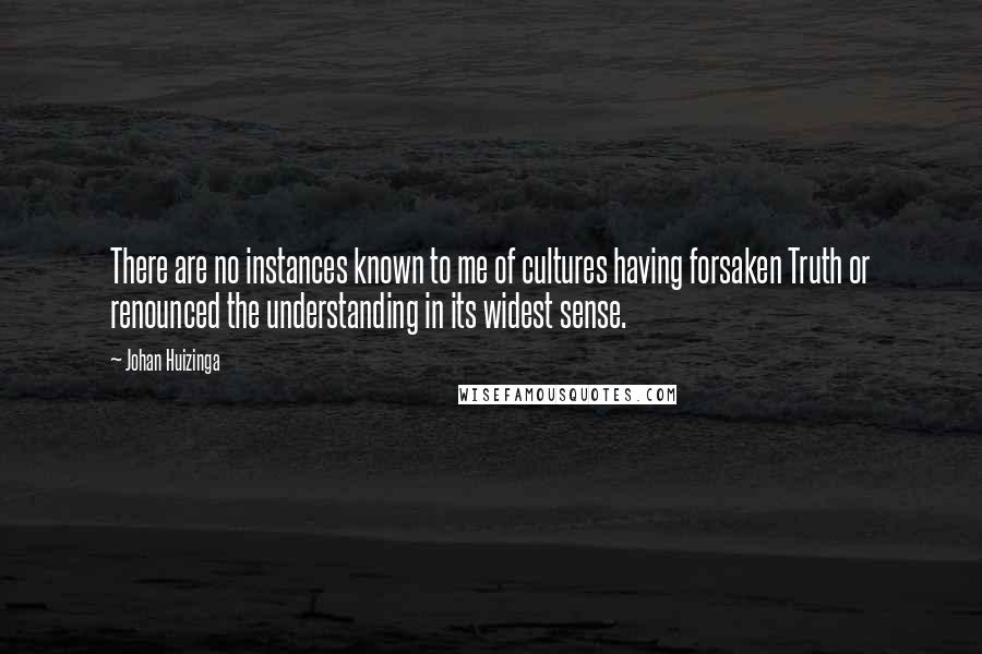 Johan Huizinga Quotes: There are no instances known to me of cultures having forsaken Truth or renounced the understanding in its widest sense.