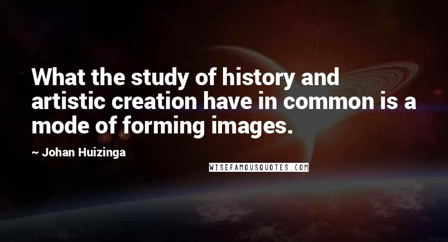 Johan Huizinga Quotes: What the study of history and artistic creation have in common is a mode of forming images.