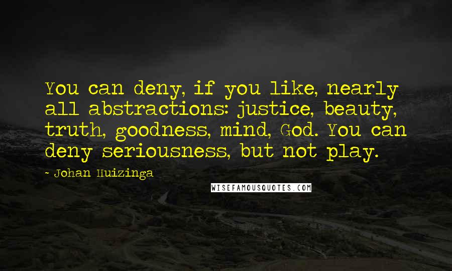 Johan Huizinga Quotes: You can deny, if you like, nearly all abstractions: justice, beauty, truth, goodness, mind, God. You can deny seriousness, but not play.