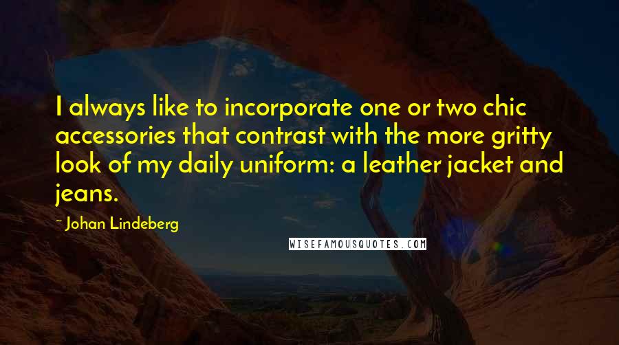 Johan Lindeberg Quotes: I always like to incorporate one or two chic accessories that contrast with the more gritty look of my daily uniform: a leather jacket and jeans.