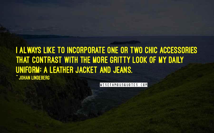 Johan Lindeberg Quotes: I always like to incorporate one or two chic accessories that contrast with the more gritty look of my daily uniform: a leather jacket and jeans.