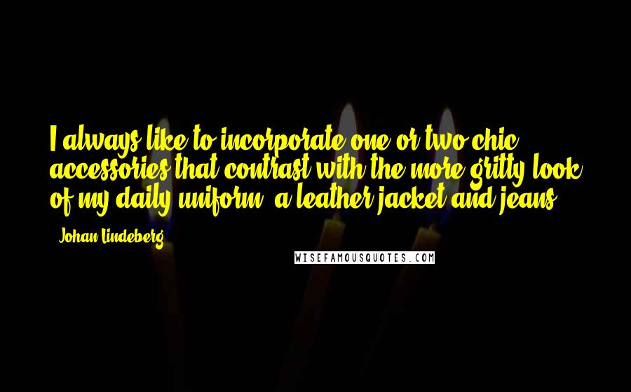 Johan Lindeberg Quotes: I always like to incorporate one or two chic accessories that contrast with the more gritty look of my daily uniform: a leather jacket and jeans.