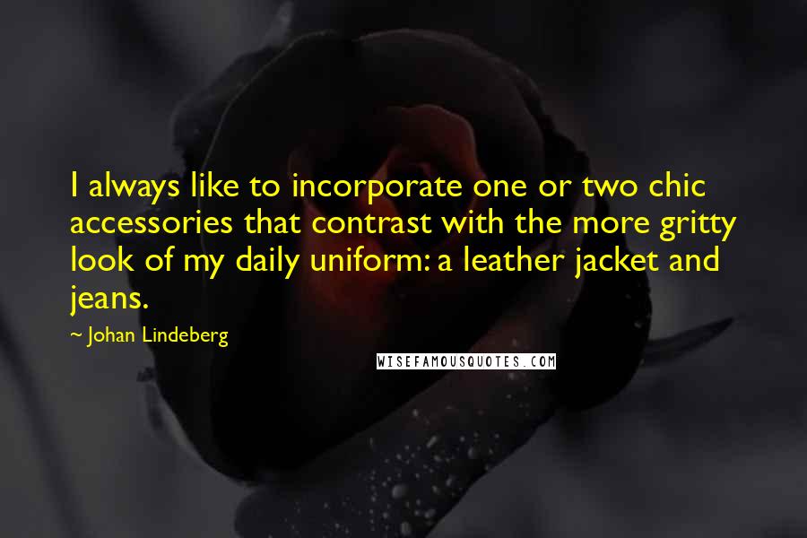 Johan Lindeberg Quotes: I always like to incorporate one or two chic accessories that contrast with the more gritty look of my daily uniform: a leather jacket and jeans.