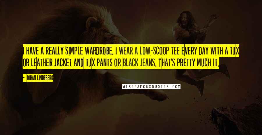 Johan Lindeberg Quotes: I have a really simple wardrobe. I wear a low-scoop tee every day with a tux or leather jacket and tux pants or black jeans. That's pretty much it.