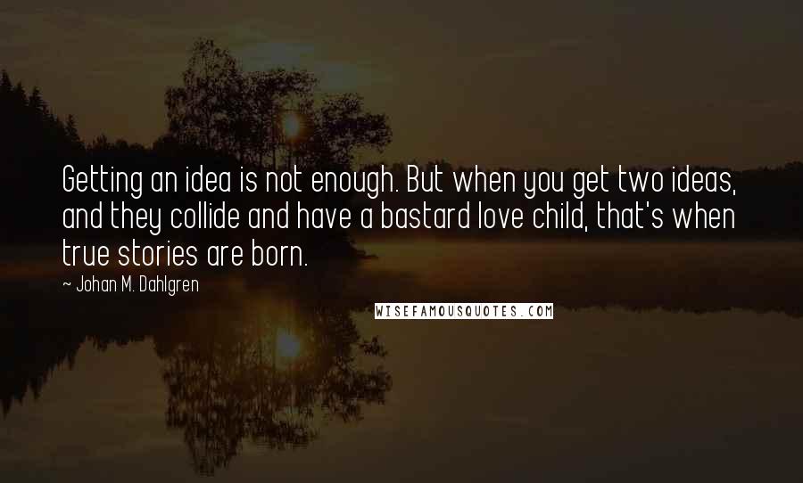 Johan M. Dahlgren Quotes: Getting an idea is not enough. But when you get two ideas, and they collide and have a bastard love child, that's when true stories are born.