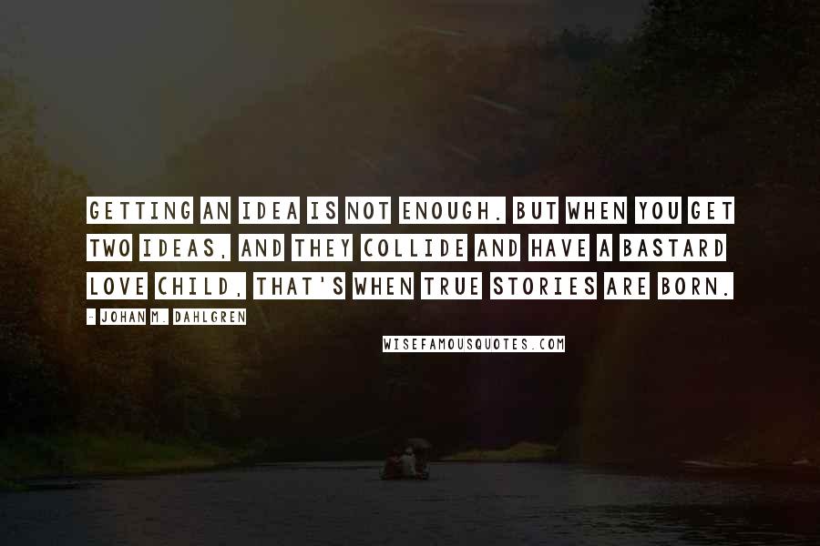 Johan M. Dahlgren Quotes: Getting an idea is not enough. But when you get two ideas, and they collide and have a bastard love child, that's when true stories are born.